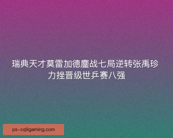 瑞典天才莫雷加德鏖战七局逆转张禹珍 力挫晋级世乒赛八强 瑞典天才莫雷加德鏖战七局逆转张禹珍 力挫晋级世乒赛八强