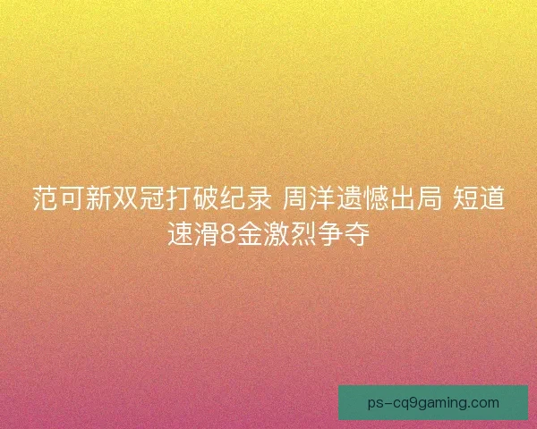 范可新双冠打破纪录 周洋遗憾出局 短道速滑8金激烈争夺
