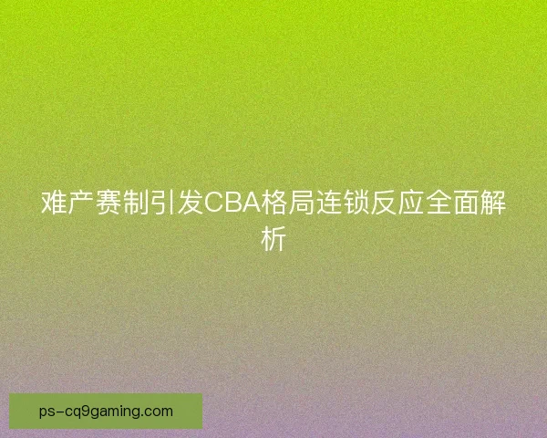 难产赛制引发CBA格局连锁反应全面解析 难产赛制引发CBA格局连锁反应全面解析