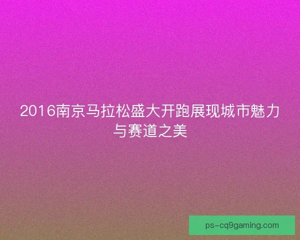 2016南京马拉松盛大开跑展现城市魅力与赛道之美