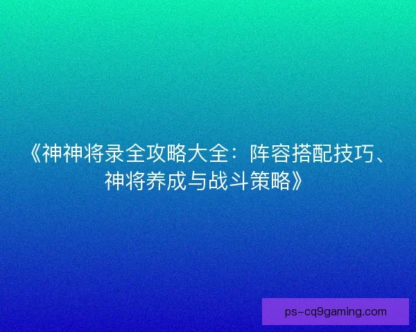 《神神将录全攻略大全：阵容搭配技巧、神将养成与战斗策略》
