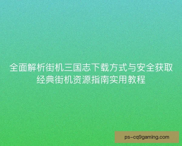 全面解析街机三国志下载方式与安全获取经典街机资源指南实用教程