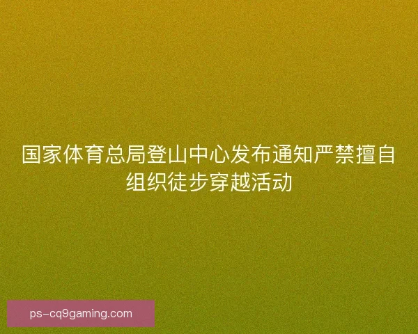 国家体育总局登山中心发布通知严禁擅自组织徒步穿越活动