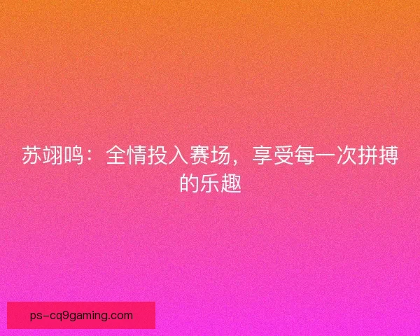 苏翊鸣:全情投入赛场,享受每一次拼搏的乐趣 苏翊鸣:全情投入赛场,享受每一次拼搏的乐趣