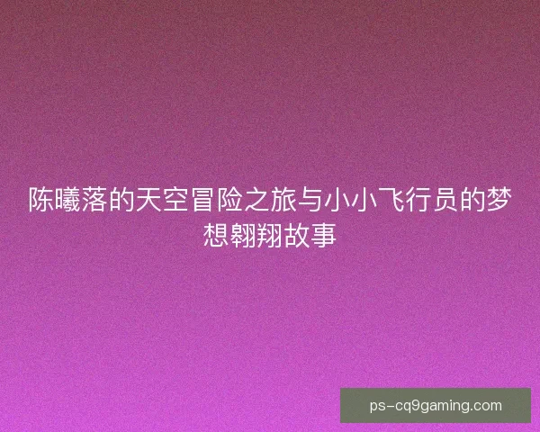 陈曦落的天空冒险之旅与小小飞行员的梦想翱翔故事 陈曦落的天空冒险之旅与小小飞行员的梦想翱翔故事