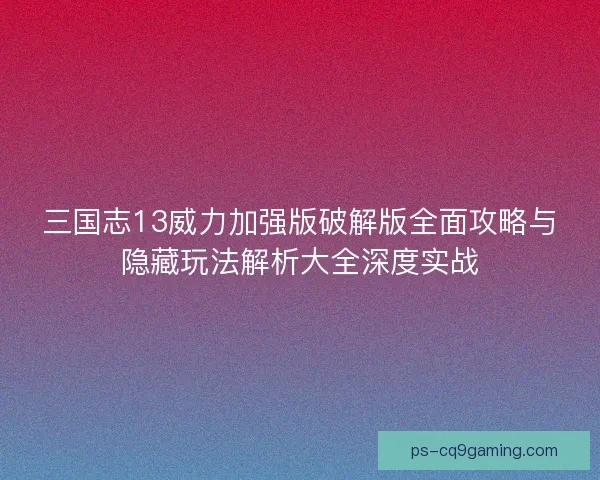 三国志13威力加强版破解版全面攻略与隐藏玩法解析大全深度实战 三国志13威力加强版破解版全面攻略与隐藏玩法解析大全深度实战