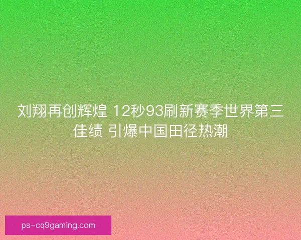 刘翔再创辉煌 12秒93刷新赛季世界第三佳绩 引爆中国田径热潮