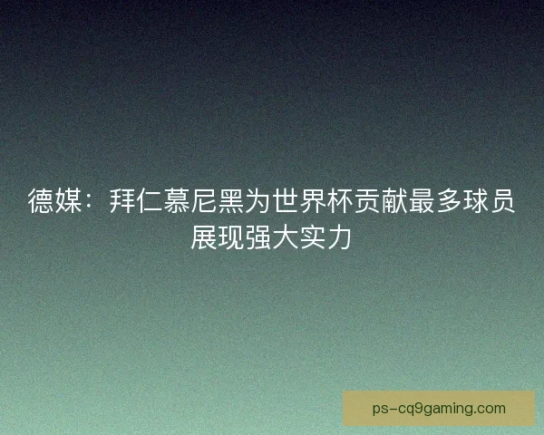 德媒：拜仁慕尼黑为世界杯贡献最多球员展现强大实力