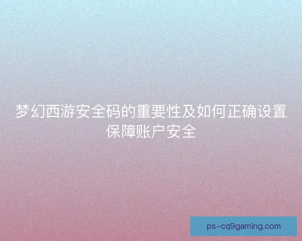 梦幻西游安全码的重要性及如何正确设置保障账户安全