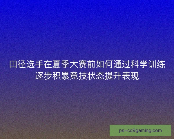 田径选手在夏季大赛前如何通过科学训练逐步积累竞技状态提升表现