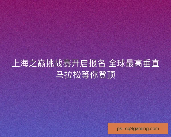 上海之巅挑战赛开启报名 全球最高垂直马拉松等你登顶