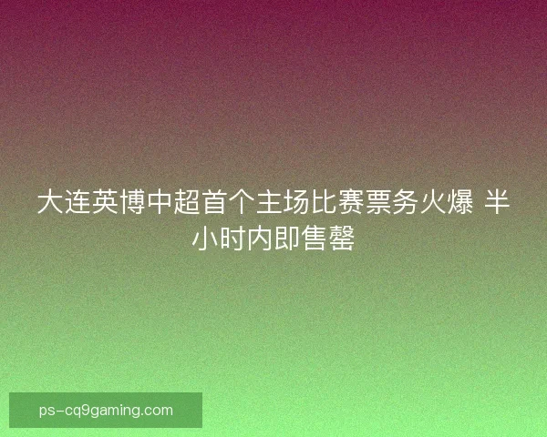大连英博中超首个主场比赛票务火爆 半小时内即售罄