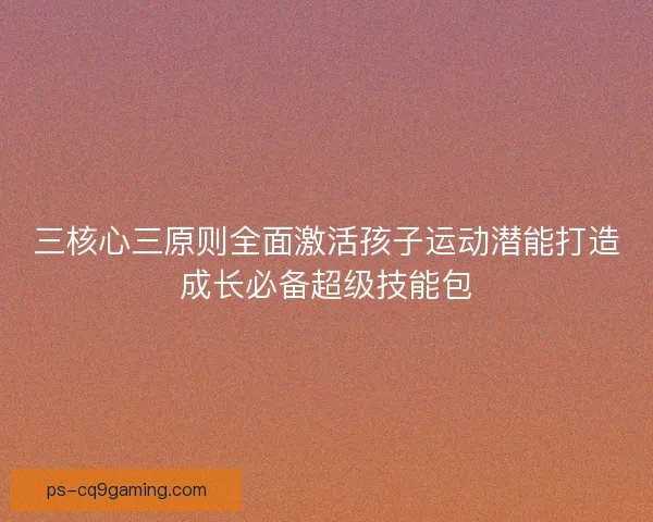 三核心三原则全面激活孩子运动潜能打造成长必备超级技能包