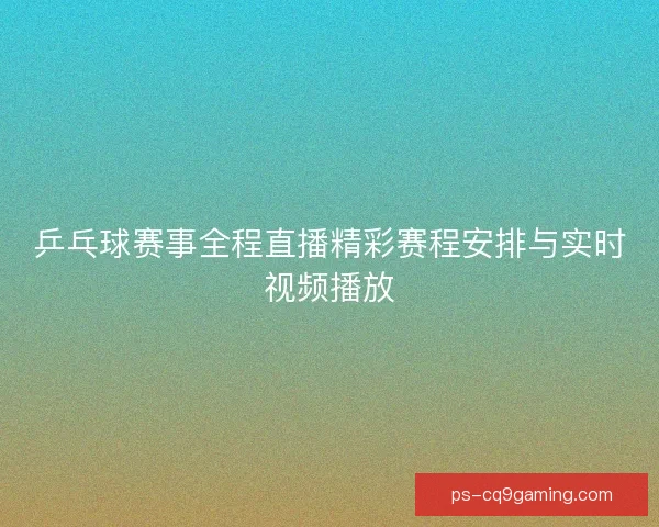 乒乓球赛事全程直播精彩赛程安排与实时视频播放