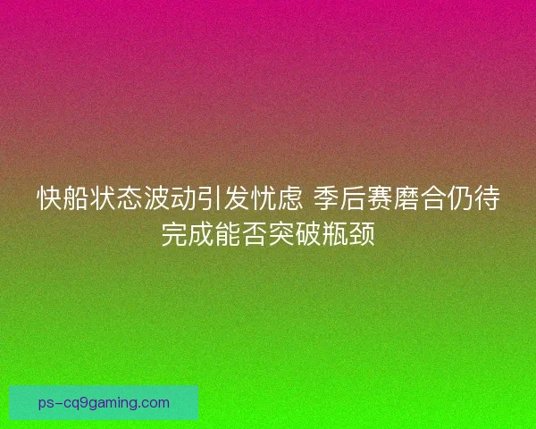 快船状态波动引发忧虑 季后赛磨合仍待完成能否突破瓶颈