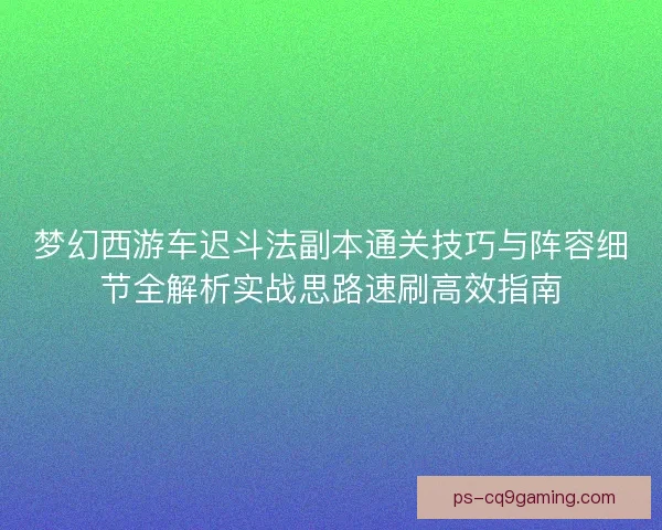 梦幻西游车迟斗法副本通关技巧与阵容细节全解析实战思路速刷高效指南