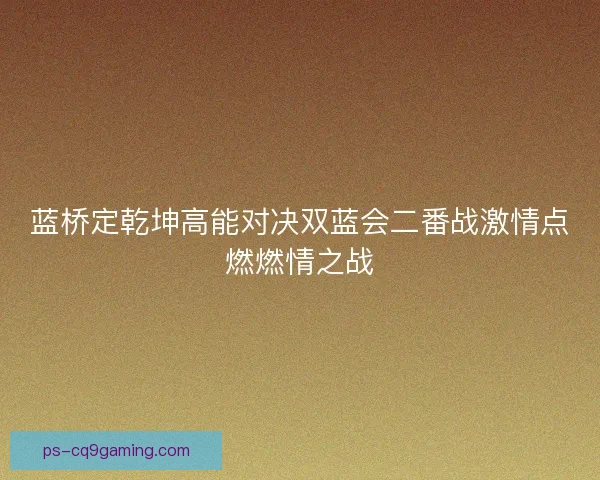 蓝桥定乾坤高能对决双蓝会二番战激情点燃燃情之战
