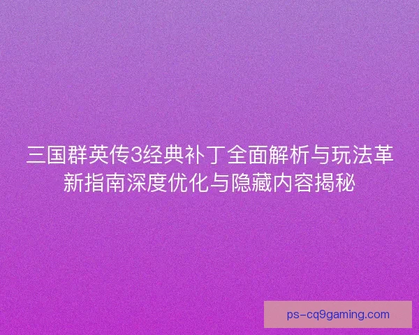 三国群英传3经典补丁全面解析与玩法革新指南深度优化与隐藏内容揭秘 三国群英传3经典补丁全面解析与玩法革新指南深度优化与隐藏内容揭秘