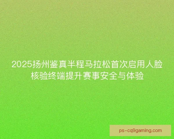 2025扬州鉴真半程马拉松首次启用人脸核验终端提升赛事安全与体验