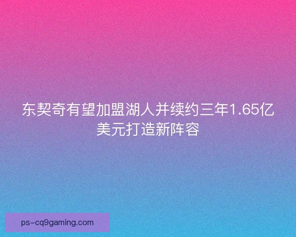 东契奇有望加盟湖人并续约三年1.65亿美元打造新阵容 东契奇有望加盟湖人并续约三年1.65亿美元打造新阵容