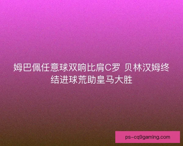 姆巴佩任意球双响比肩C罗 贝林汉姆终结进球荒助皇马大胜