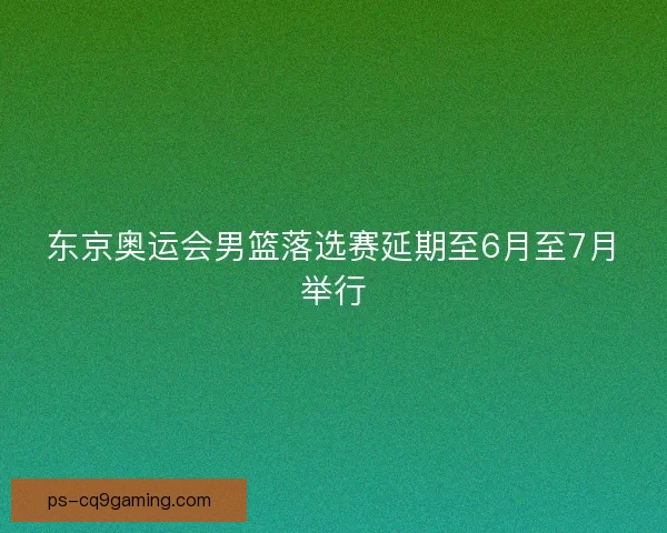 东京奥运会男篮落选赛延期至6月至7月举行
