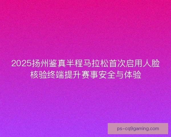 2025扬州鉴真半程马拉松首次启用人脸核验终端提升赛事安全与体验